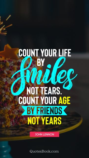 Count your life by smiles not tears. Count your age by friends not years