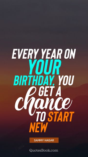 POPULAR QUOTES Quote - Every year on your birthday, you get a chance to start new. Sammy Hagar