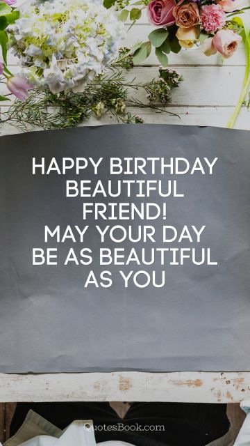 Birthday Quote - Happy Birthday beautiful friend! May your day be as beautiful as you. Unknown Authors