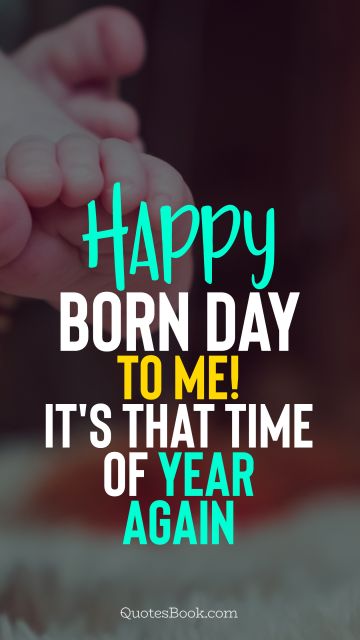 Birthday Quote - Happy born day to me! It's that time of year again. Unknown Authors