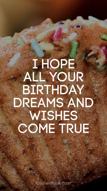 I hope all your birthday dreams and wishes come true