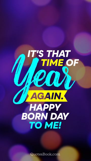 Birthday Quote - It's that time of year again. Happy born day to me!. Unknown Authors