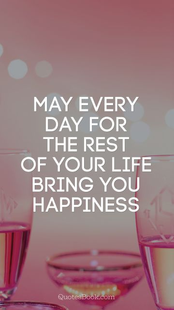 May every day for the rest of your life bring you happiness