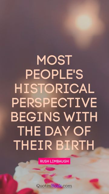 RECENT QUOTES Quote - Most people's historical perspective begins with the day of their birth. Rush Limbaugh