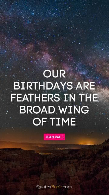 RECENT QUOTES Quote - Our birthdays are feathers in the broad wing of time. Jean Paul