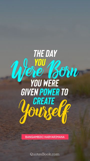 Birthday Quote - The day you were born you were given power to create yourself. Bangambiki Habyarimana
