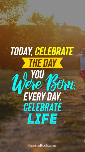 Birthday Quote - Today, celebrate the day you were born. every day, celebrate life. Unknown Authors