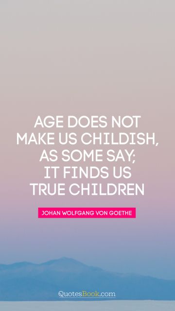Brainy Quote - Age does not make us childish, as some say;  it finds us true children. Johann Wolfgang von Goethe
