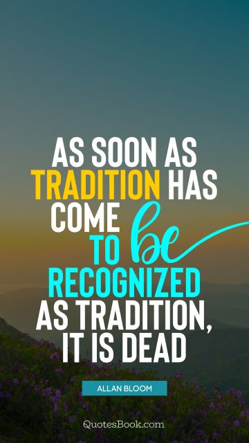Brainy Quote - As soon as tradition has come to be recognized as tradition, it is dead. Allan Bloom