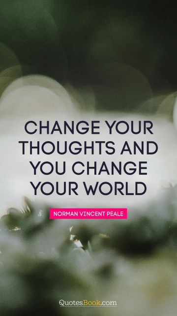 Brainy Quote - Change your thoughts and you change your world. Norman Vincent Peale