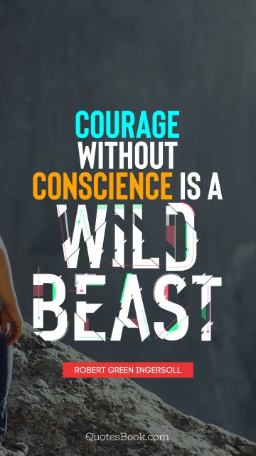 Courage without conscience is a wild beast