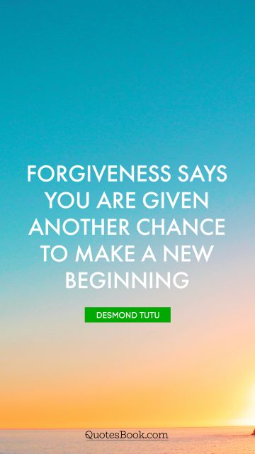 Brainy Quote - Forgiveness says you are given another chance to make a new beginning. Desmond Tutu