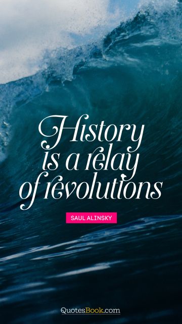 Brainy Quote - History is a relay of revolutions. Saul Alinsky