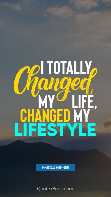 I totally changed my life, changed my lifestyle
