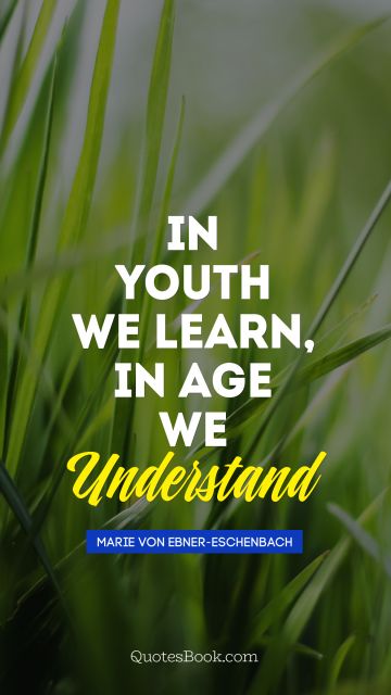 In youth we learn, in age we understand