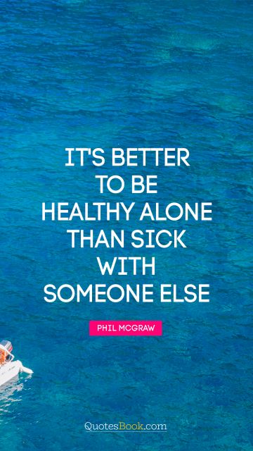 Brainy Quote - It's better to be healthy alone than sick with someone else. Phil McGraw