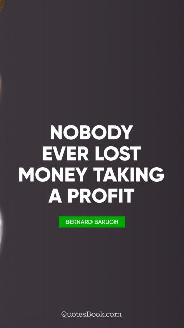Brainy Quote - Nobody ever lost money taking a profit. Bernard Baruch