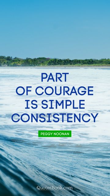 Brainy Quote - Part of courage is simple consistency. Peggy Noonan