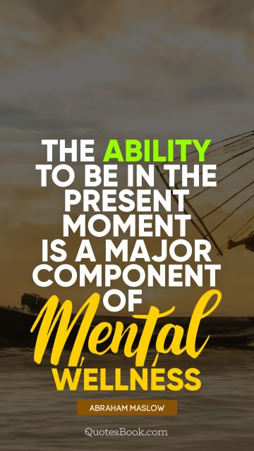 Brainy Quote - The ability to be in the present moment is a major component of mental wellness. Abraham Maslow