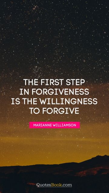 Brainy Quote - The first step in forgiveness is the willingness to forgive. Marianne Williamson