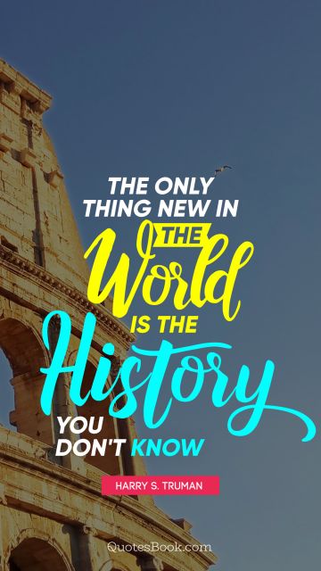 The only thing new in the world is the history you don't know