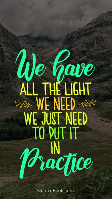 Search Results Quote - We have all the light we need, we just need to put it in practice. Unknown Authors