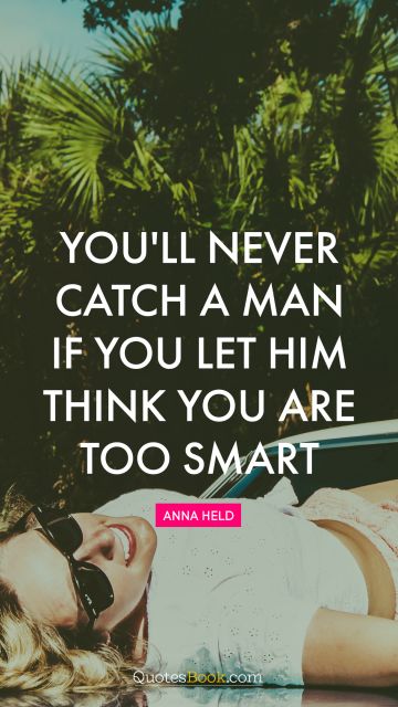 Brainy Quote - You'll never catch a man if you let him think you are too smart. Anna Held
