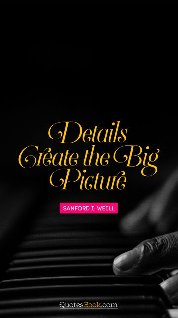 RECENT QUOTES Quote - Details create the big picture. Sanford I. Weill