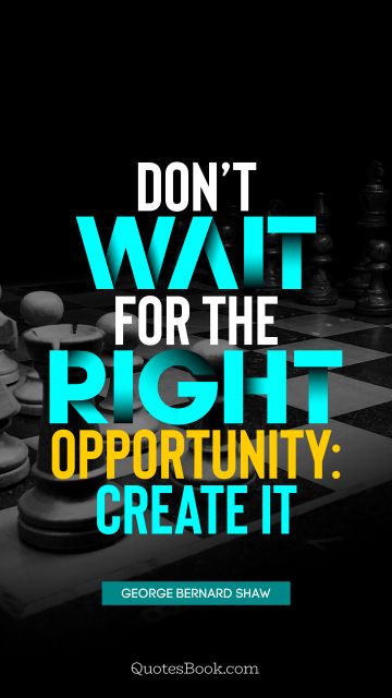 Don’t wait for the right opportunity: create it