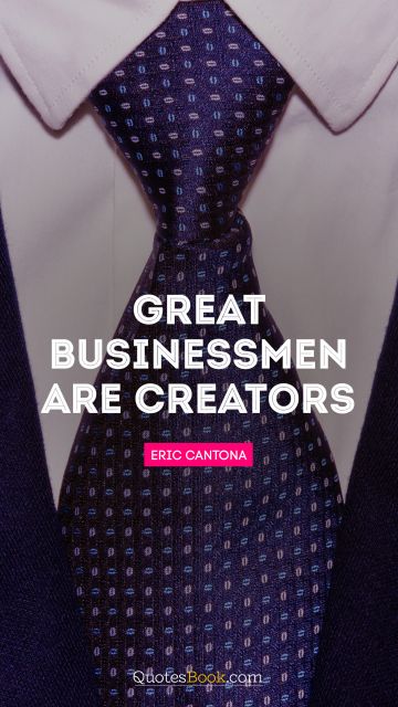 RECENT QUOTES Quote - Great businessmen are creators. Eric Cantona