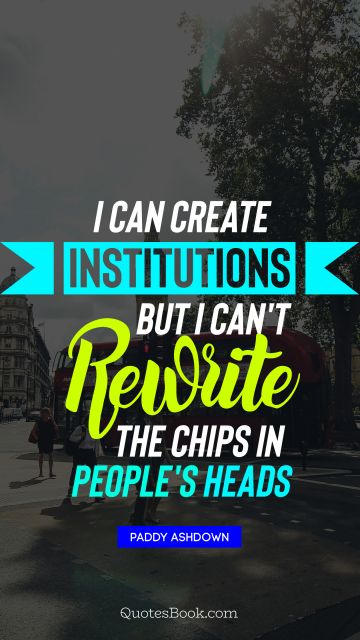 I can create institutions, but I can't rewrite the chips in people's heads