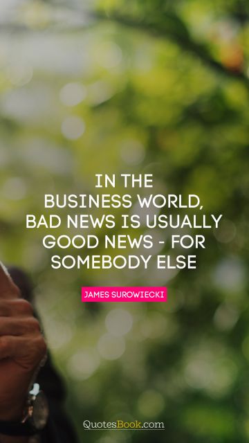 QUOTES BY Quote - In the business world, bad news is usually good news - for somebody else. James Surowiecki