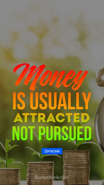 Money is usually attracted not pursued