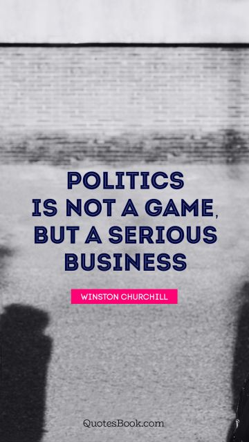 Politics is not a game, but a serious business