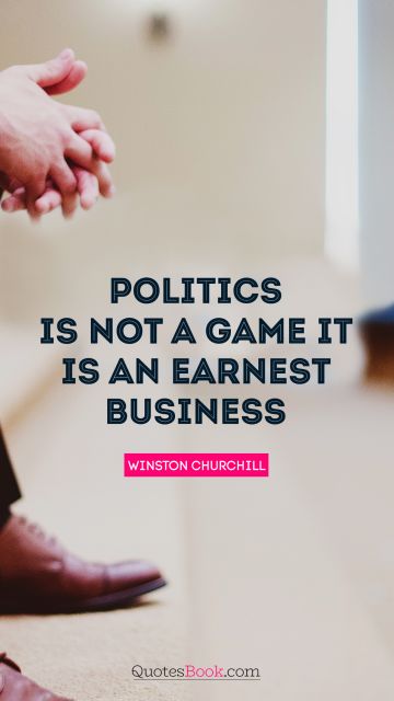 Business Quote - Politics is not a game. It is an earnest business. Winston Churchill