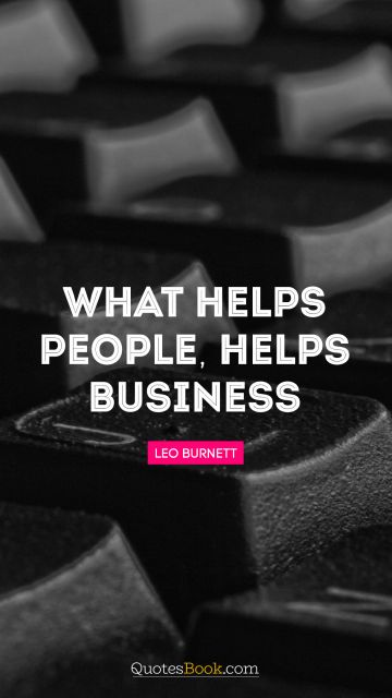RECENT QUOTES Quote - What helps people, helps business. Leo Burnett