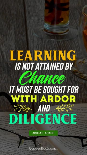 Learning is not attained by chance it must be sought for with ardor and diligence