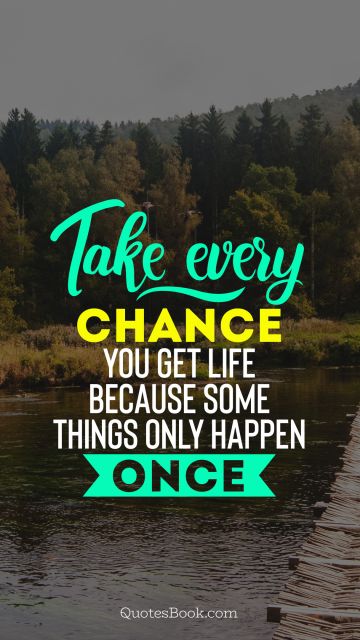 Chance Quote - Take every chance you get life because some things only happen once . Unknown Authors