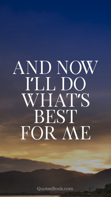 QUOTES BY Quote - And now I’ll do what’s best for me. Unknown Authors
