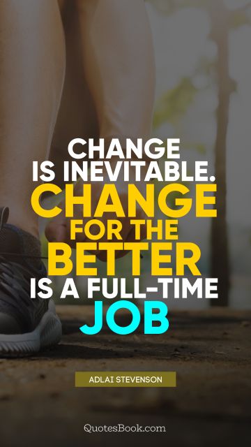 Change Quote - Change is inevitable. Change for the better is a full-time job. Adlai Stevenson