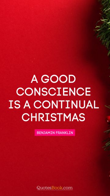 POPULAR QUOTES Quote - A good conscience is a continual Christmas. Benjamin Franklin