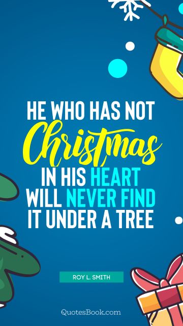 Christmas Quote - He who has not Christmas in his heart will never find it under a tree. Roy L. Smith