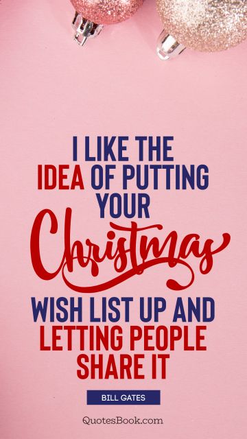 Christmas Quote - I like the idea of putting your Christmas wish list up and letting people share it. Bill Gates