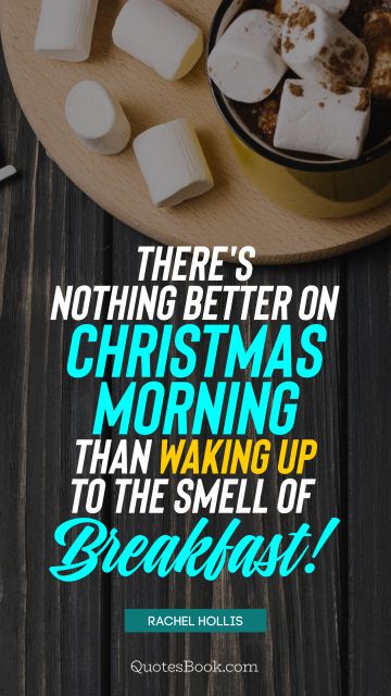 Christmas Quote - There's nothing better on Christmas morning than waking up to the smell of breakfast! . Rachel Hollis