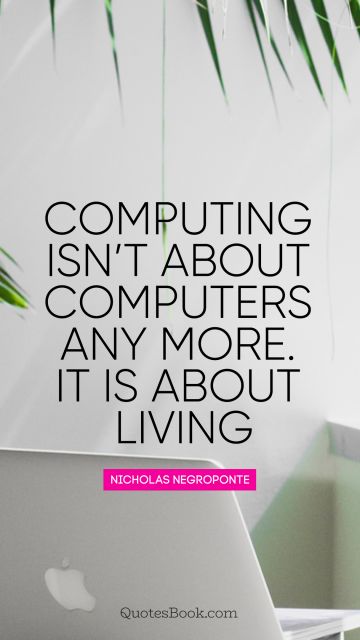 Computers Quote - Computing is not about computers any more. It is about living. Unknown Authors