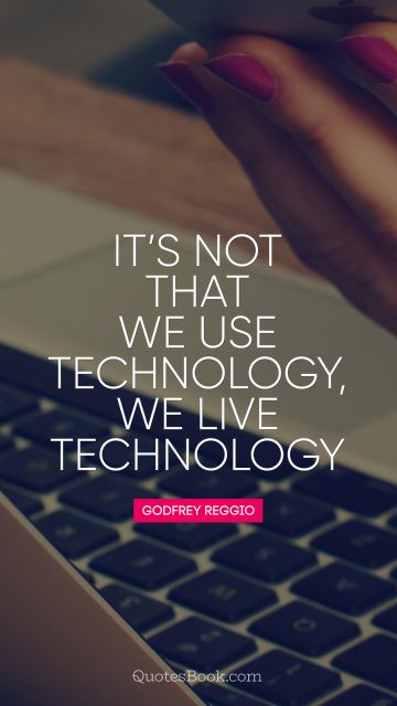 It’s not that we use technology, we live technology
