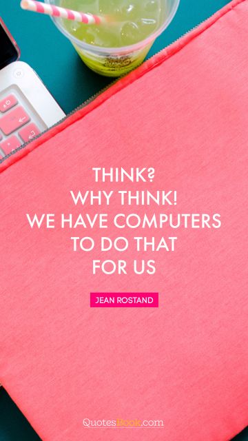 QUOTES BY Quote - Think? Why think! We have computers to do that for us. Jean Rostand