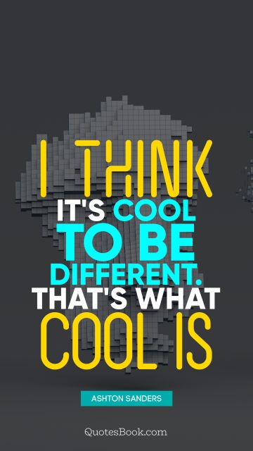 Cool Quote - I think it's cool to be different. That's what cool is. Ashton Sanders