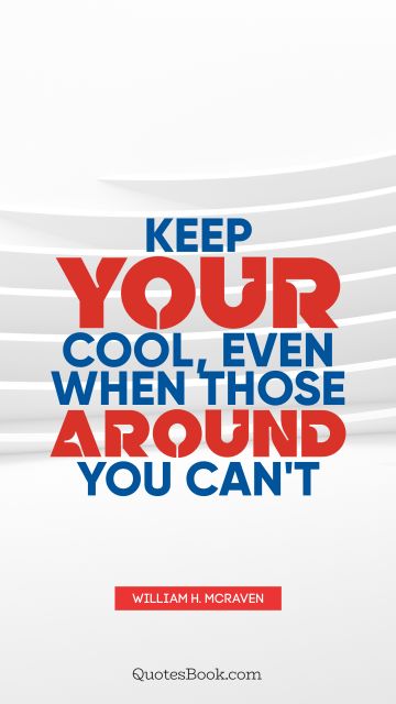Cool Quote - Keep your cool, even when those around you can't. William H. McRaven