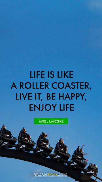 Cool Quote - Life is like a roller coaster, live it, be happy, enjoy life. Avril Lavigne